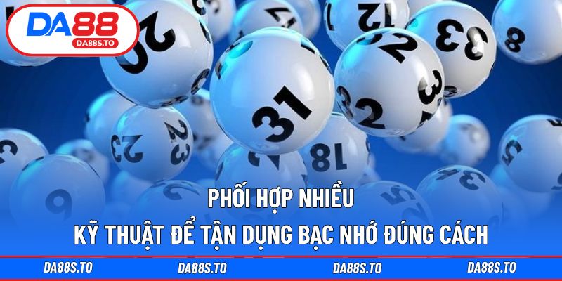 Phối hợp nhiều kỹ thuật để tận dụng bạc nhớ đúng cách